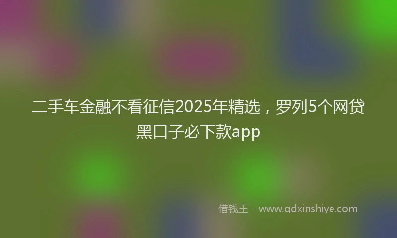 二手车金融不看征信2025年精选，罗列5个网贷黑口子必下款app