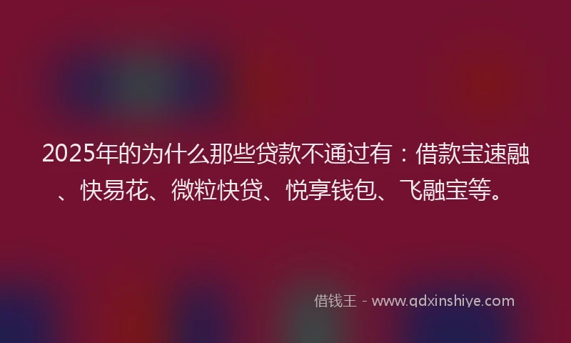 2025年的为什么那些贷款不通过有：借款宝速融、快易花、微粒快贷、悦享钱包、飞融宝等。