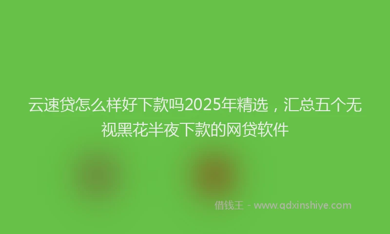 云速贷怎么样好下款吗2025年精选，汇总五个无视黑花半夜下款的网贷软件