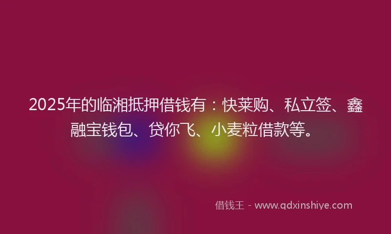 2025年的临湘抵押借钱有：快莱购、私立签、鑫融宝钱包、贷你飞、小麦粒借款等。
