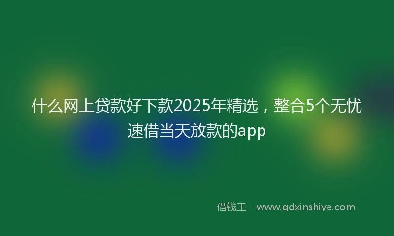 什么网上贷款好下款2025年精选，整合5个无忧速借当天放款的app