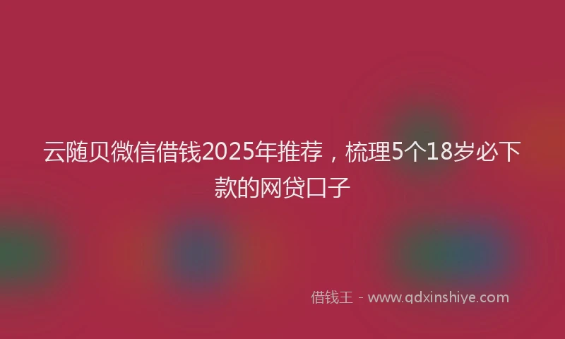 云随贝微信借钱2025年推荐，梳理5个18岁必下款的网贷口子