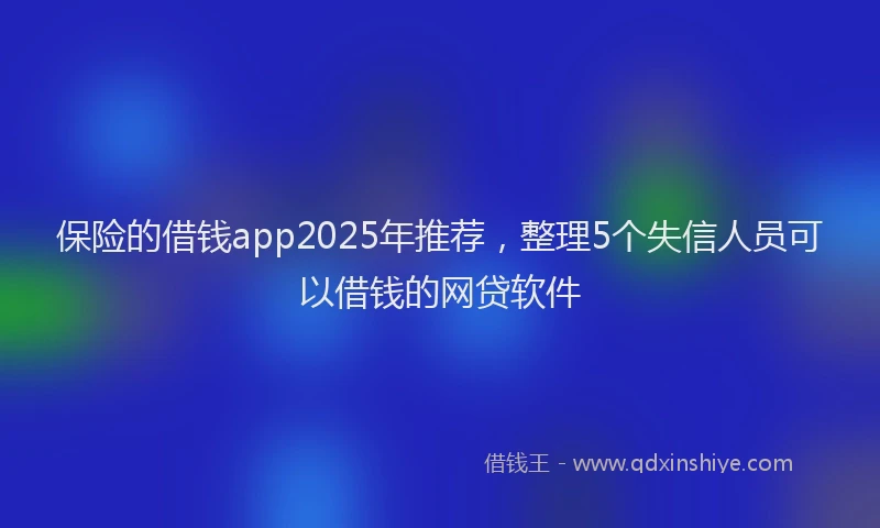 保险的借钱app2025年推荐，整理5个失信人员可以借钱的网贷软件