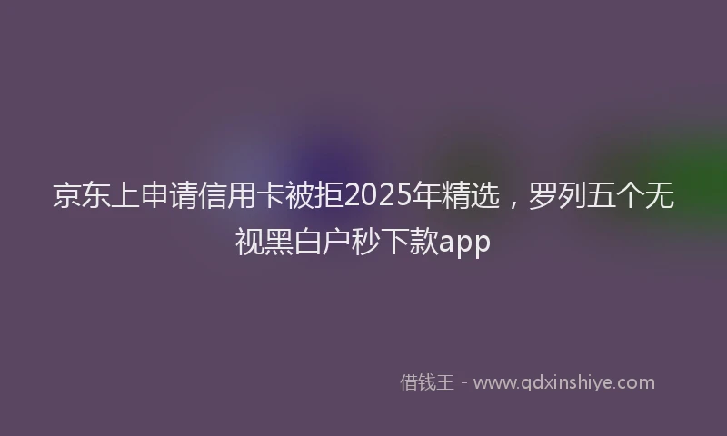京东上申请信用卡被拒2025年精选，罗列五个无视黑白户秒下款app