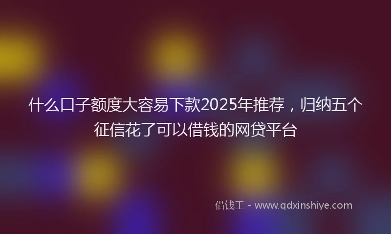 什么口子额度大容易下款2025年推荐,归纳五个征信花了可以借钱的网贷平台