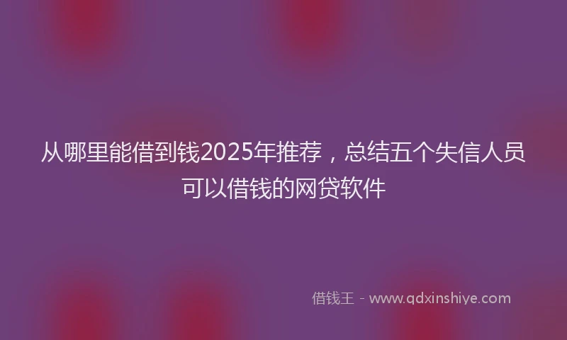 从哪里能借到钱2025年推荐，总结五个失信人员可以借钱的网贷软件