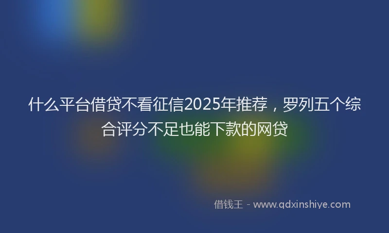 什么平台借贷不看征信2025年推荐，罗列五个综合评分不足也能下款的网贷
