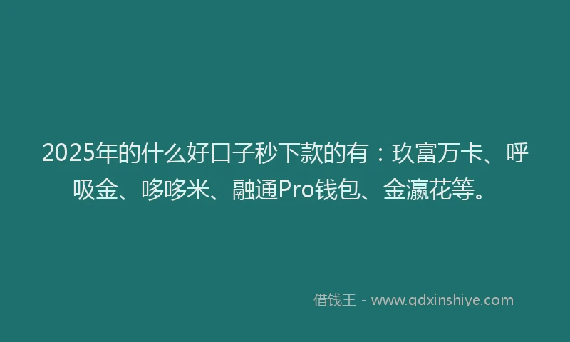 2025年的什么好口子秒下款的有：玖富万卡、呼吸金、哆哆米、融通Pro钱包、金瀛花等。