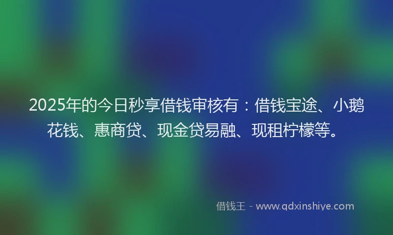2025年的今日秒享借钱审核有：借钱宝途、小鹅花钱、惠商贷、现金贷易融、现租柠檬等。