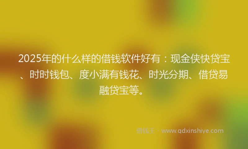 2025年的什么样的借钱软件好有:现金侠快贷宝、时时钱包、度小满有钱花、时光分期、借贷易融贷宝等。