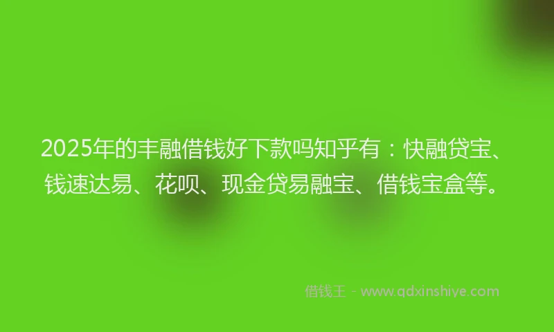 2025年的丰融借钱好下款吗知乎有：快融贷宝、钱速达易、花呗、现金贷易融宝、借钱宝盒等。
