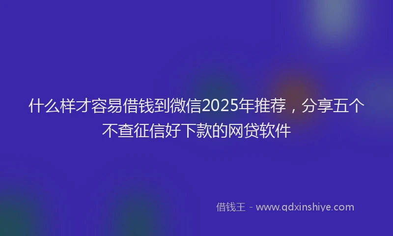 什么样才容易借钱到微信2025年推荐，分享五个不查征信好下款的网贷软件