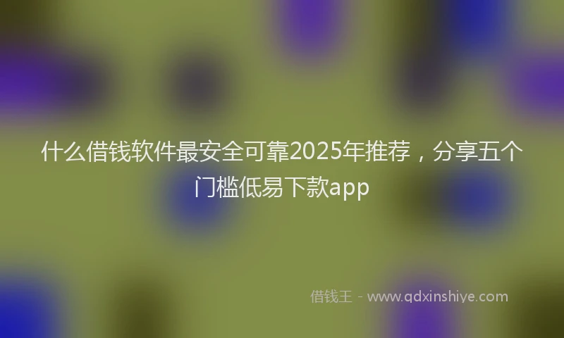 什么借钱软件最安全可靠2025年推荐，分享五个门槛低易下款app