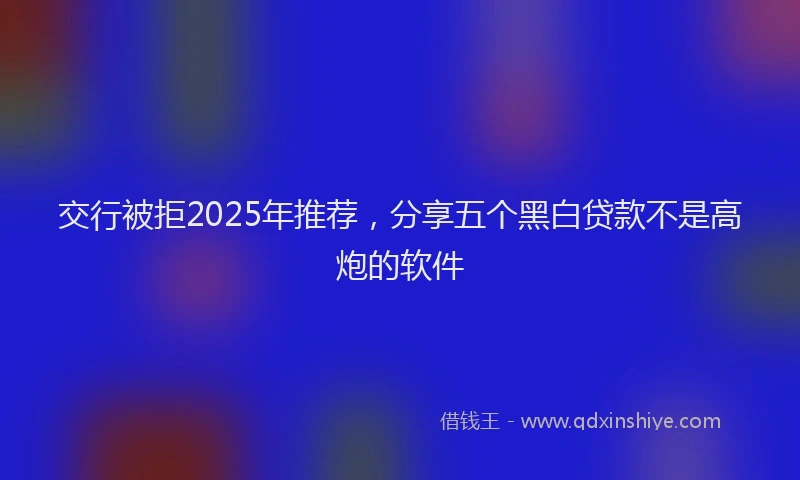 交行被拒2025年推荐，分享五个黑白贷款不是高炮的软件