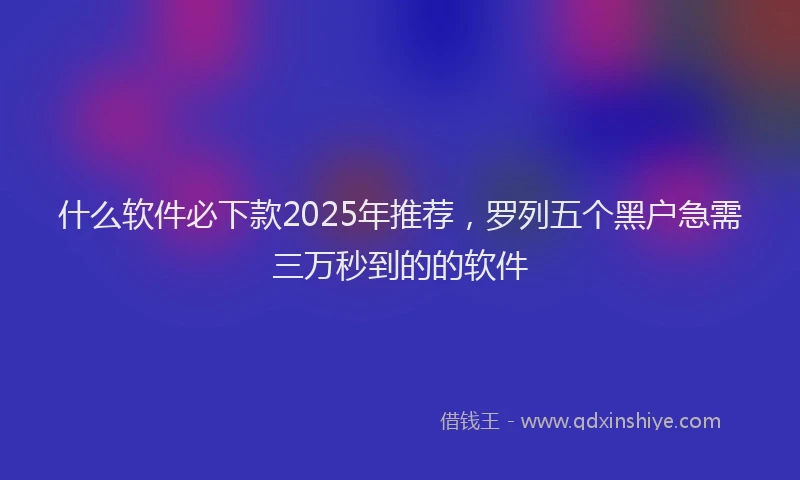 什么软件必下款2025年推荐,罗列五个黑户急需三万秒到的的软件
