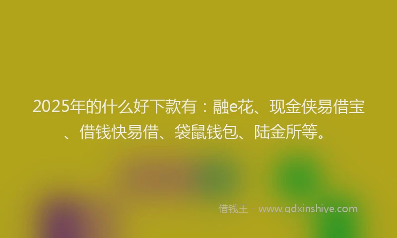 2025年的什么好下款有：融e花、现金侠易借宝、借钱快易借、袋鼠钱包、陆金所等。