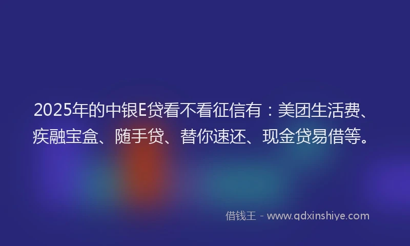 2025年的中银E贷看不看征信有：美团生活费、疾融宝盒、随手贷、替你速还、现金贷易借等。