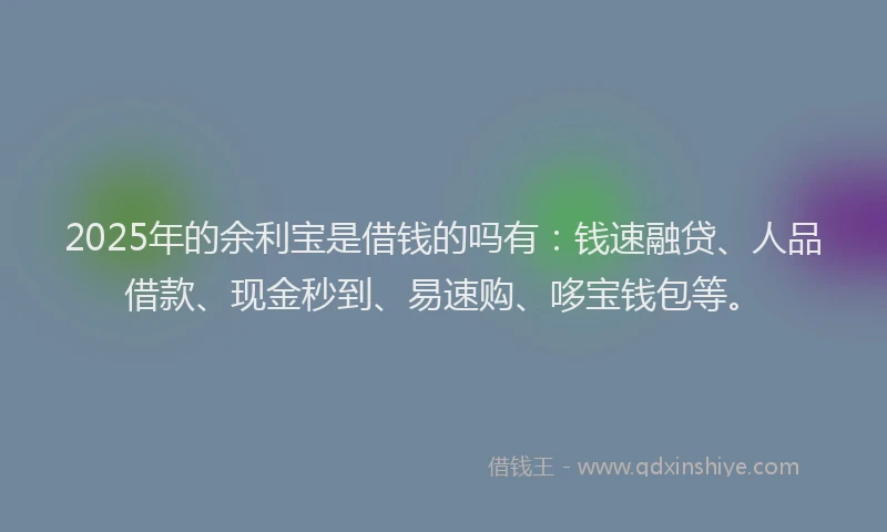 2025年的余利宝是借钱的吗有：钱速融贷、人品借款、现金秒到、易速购、哆宝钱包等。
