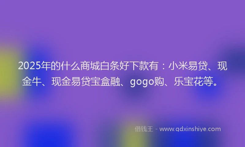 2025年的什么商城白条好下款有:小米易贷、现金牛、现金易贷宝盒融、gogo购、乐宝花等。