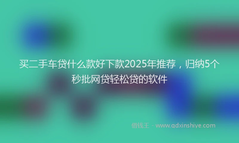 买二手车贷什么款好下款2025年推荐，归纳5个秒批网贷轻松贷的软件