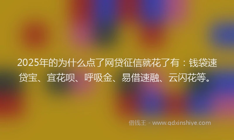 2025年的为什么点了网贷征信就花了有：钱袋速贷宝、宜花呗、呼吸金、易借速融、云闪花等。