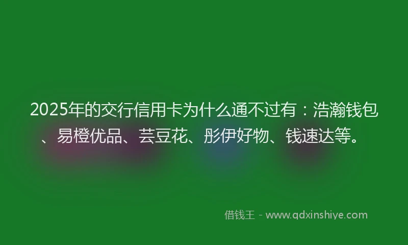 2025年的交行信用卡为什么通不过有：浩瀚钱包、易橙优品、芸豆花、彤伊好物、钱速达等。