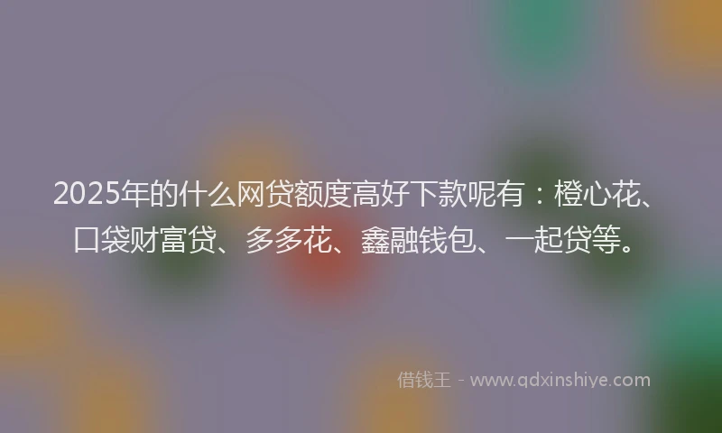 2025年的什么网贷额度高好下款呢有:橙心花、口袋财富贷、多多花、鑫融钱包、一起贷等。