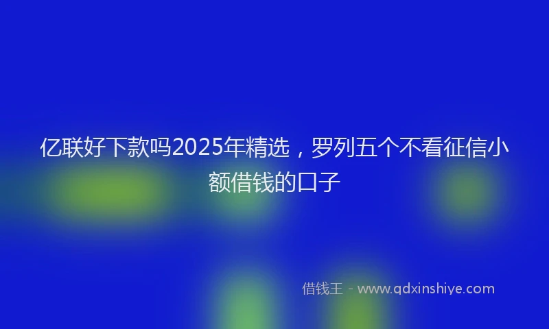 亿联好下款吗2025年精选,罗列五个不看征信小额借钱的口子
