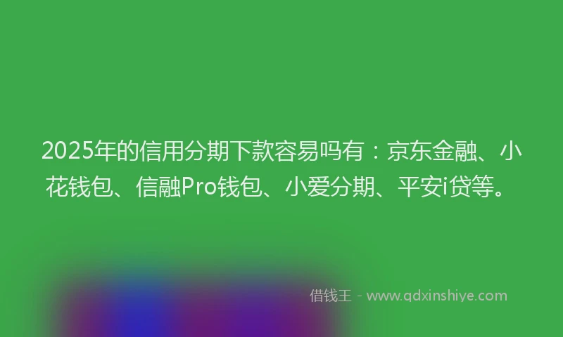 2025年的信用分期下款容易吗有：京东金融、小花钱包、信融Pro钱包、小爱分期、平安i贷等。
