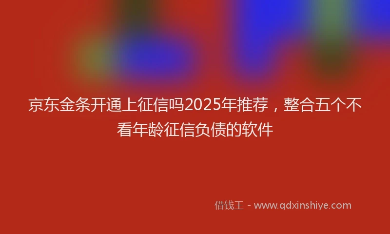 京东金条开通上征信吗2025年推荐,整合五个不看年龄征信负债的软件