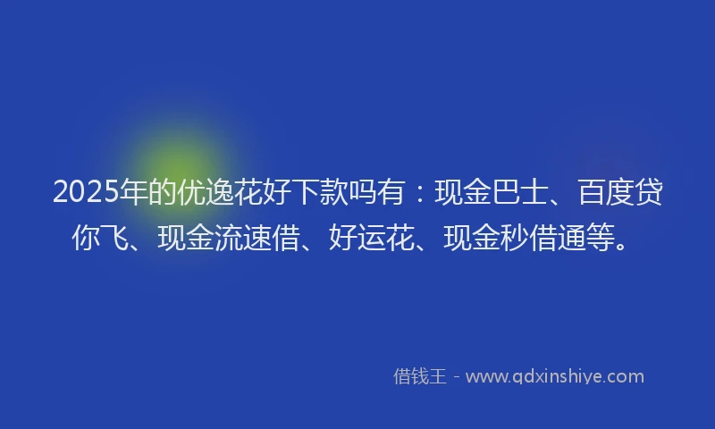 2025年的优逸花好下款吗有：现金巴士、百度贷你飞、现金流速借、好运花、现金秒借通等。