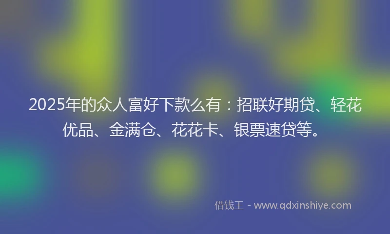 2025年的众人富好下款么有:招联好期贷、轻花优品、金满仓、花花卡、银票速贷等。