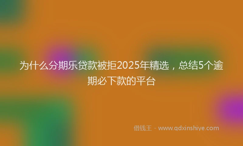 为什么分期乐贷款被拒2025年精选，总结5个逾期必下款的平台