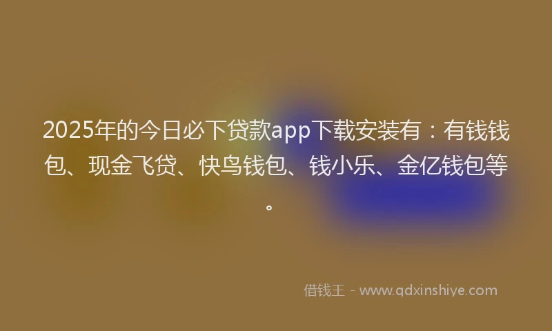 2025年的今日必下贷款app下载安装有：有钱钱包、现金飞贷、快鸟钱包、钱小乐、金亿钱包等。