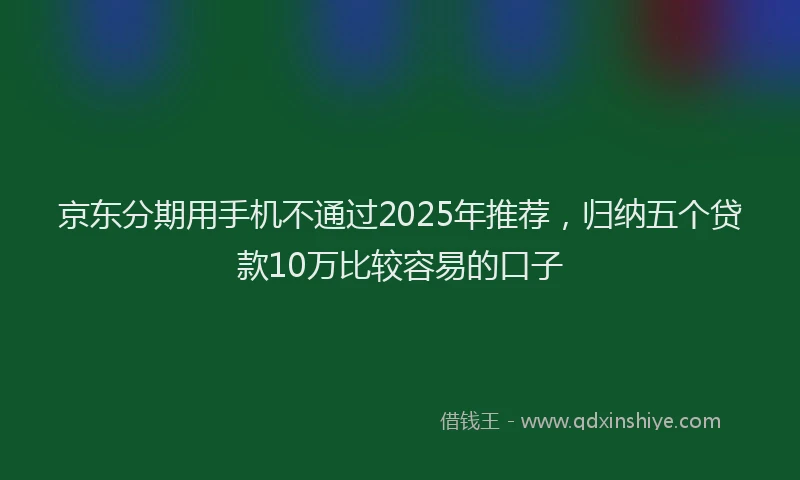 京东分期用手机不通过2025年推荐，归纳五个贷款10万比较容易的口子