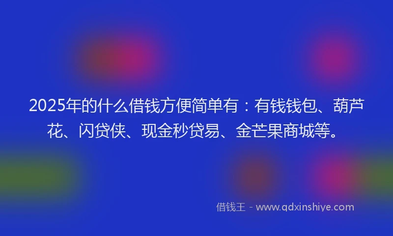 2025年的什么借钱方便简单有：有钱钱包、葫芦花、闪贷侠、现金秒贷易、金芒果商城等。