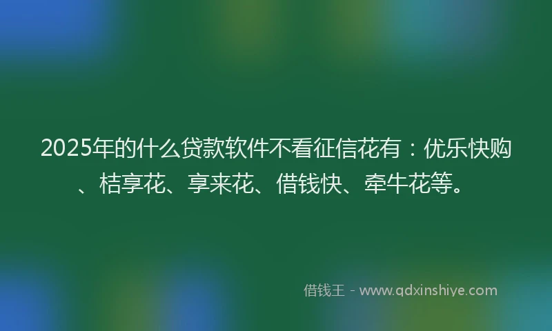 2025年的什么贷款软件不看征信花有：优乐快购、桔享花、享来花、借钱快、牵牛花等。