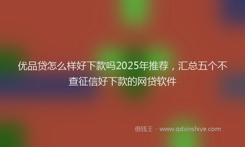 优品贷怎么样好下款吗2025年推荐，汇总五个不查征信好下款的网贷软件