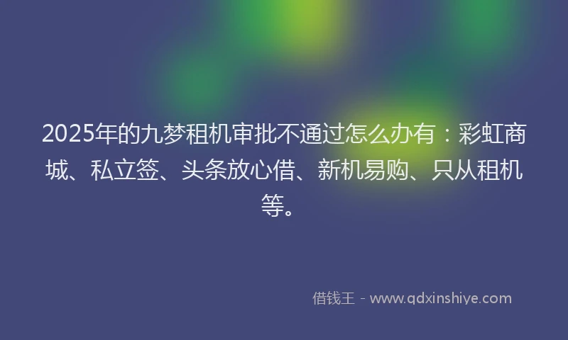 2025年的九梦租机审批不通过怎么办有：彩虹商城、私立签、头条放心借、新机易购、只从租机等。