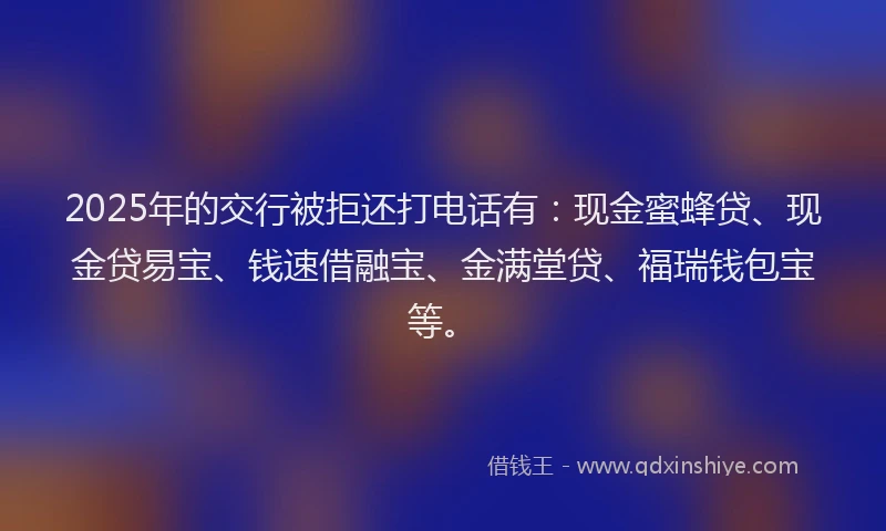 2025年的交行被拒还打电话有:现金蜜蜂贷、现金贷易宝、钱速借融宝、金满堂贷、福瑞钱包宝等。