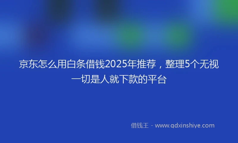京东怎么用白条借钱2025年推荐，整理5个无视一切是人就下款的平台