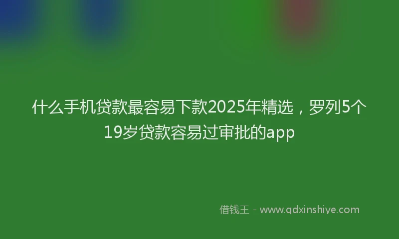 什么手机贷款最容易下款2025年精选，罗列5个19岁贷款容易过审批的app