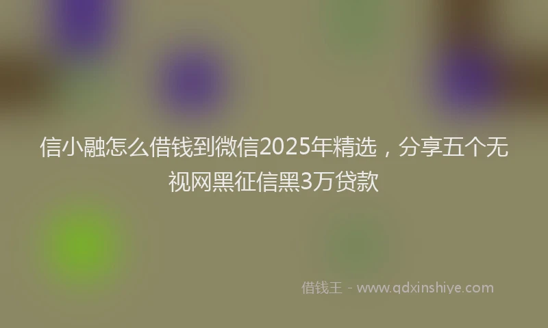 信小融怎么借钱到微信2025年精选，分享五个无视网黑征信黑3万贷款
