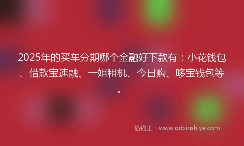 2025年的买车分期哪个金融好下款有：小花钱包、借款宝速融、一姐租机、今日购、哆宝钱包等。