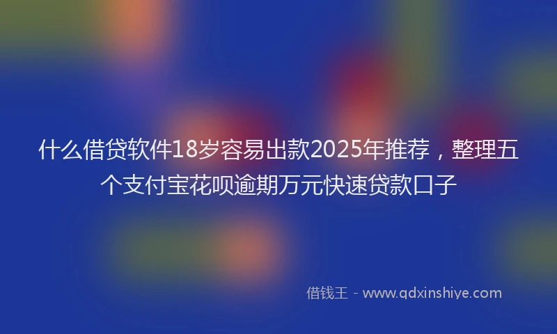 什么借贷软件18岁容易出款2025年推荐，整理五个支付宝花呗逾期万元快速贷款口子