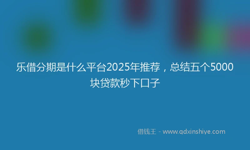 乐借分期是什么平台2025年推荐，总结五个5000块贷款秒下口子