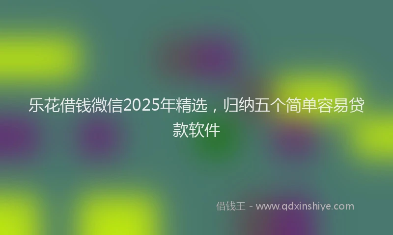 乐花借钱微信2025年精选，归纳五个简单容易贷款软件
