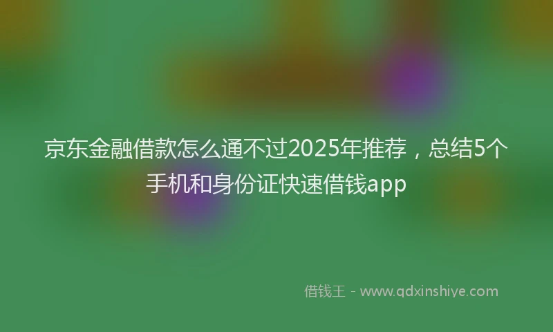 京东金融借款怎么通不过2025年推荐，总结5个手机和身份证快速借钱app