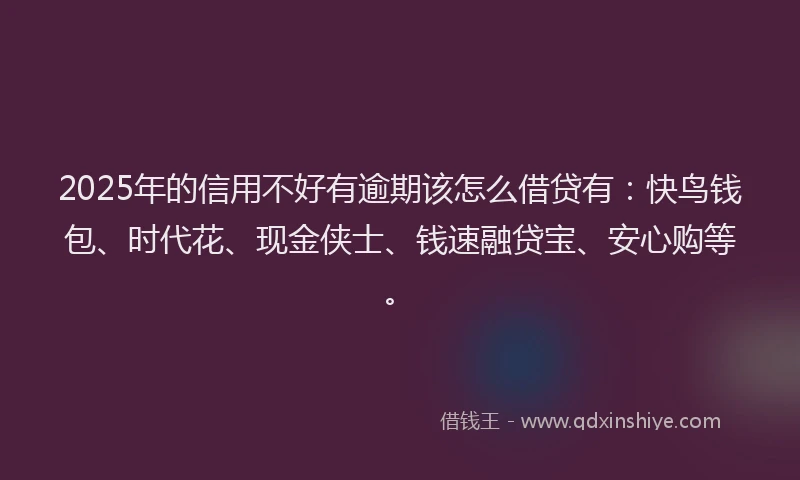 2025年的信用不好有逾期该怎么借贷有：快鸟钱包、时代花、现金侠士、钱速融贷宝、安心购等。