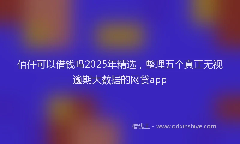 佰仟可以借钱吗2025年精选，整理五个真正无视逾期大数据的网贷app